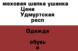 меховая шапка ушанка › Цена ­ 6 000 - Удмуртская респ. Одежда, обувь и аксессуары » Женская одежда и обувь   . Удмуртская респ.